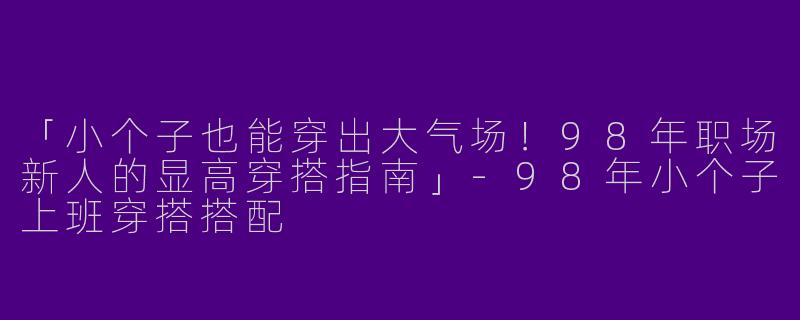 「小个子也能穿出大气场！98年职场新人的显高穿搭指南」-98年小个子上班穿搭搭配