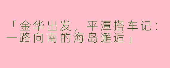 「金华出发，平潭搭车记：一路向南的海岛邂逅」