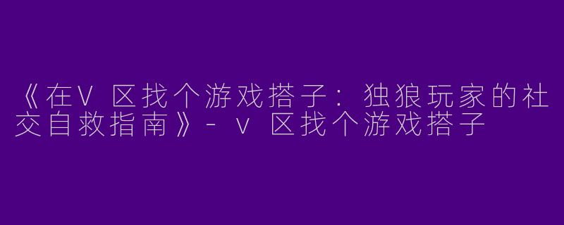《在V区找个游戏搭子：独狼玩家的社交自救指南》-v区找个游戏搭子