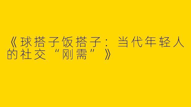 《球搭子饭搭子：当代年轻人的社交“刚需”》