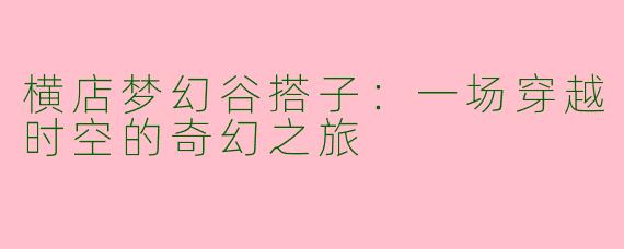 横店梦幻谷搭子：一场穿越时空的奇幻之旅