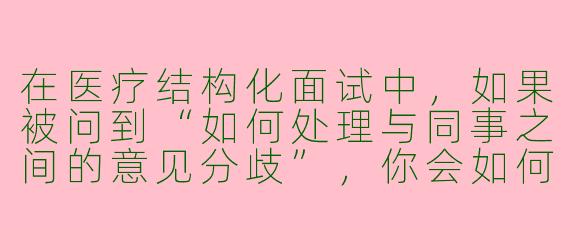 在医疗结构化面试中，如果被问到“如何处理与同事之间的意见分歧”，你会如何回答？