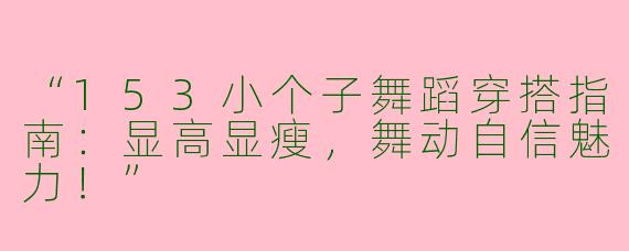 “153小个子舞蹈穿搭指南：显高显瘦，舞动自信魅力！”