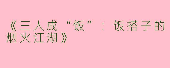 《三人成“饭”：饭搭子的烟火江湖》