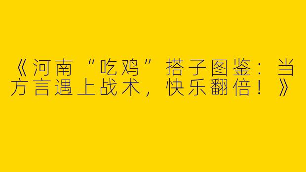 《河南“吃鸡”搭子图鉴：当方言遇上战术，快乐翻倍！》