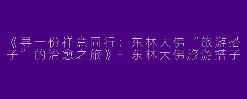 《寻一份禅意同行:东林大佛“旅游搭子”的治愈之旅》