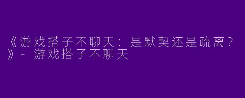 《游戏搭子不聊天：是默契还是疏离？》-游戏搭子不聊天