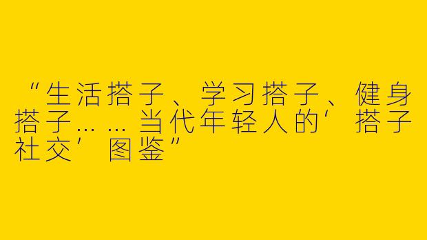 “生活搭子、学习搭子、健身搭子……当代年轻人的‘搭子社交’图鉴”
