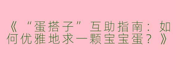 《“蛋搭子”互助指南：如何优雅地求一颗宝宝蛋？》