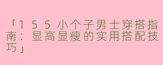 「155小个子男士穿搭指南：显高显瘦的实用搭配技巧」