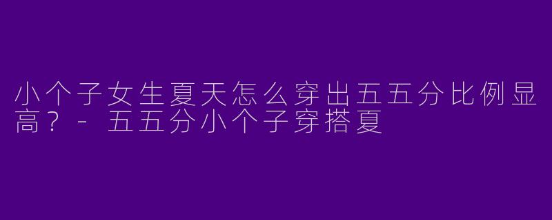 小个子女生夏天怎么穿出五五分比例显高？-五五分小个子穿搭夏
