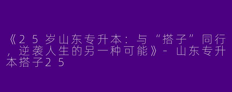 《25岁山东专升本：与“搭子”同行，逆袭人生的另一种可能》-山东专升本搭子25
