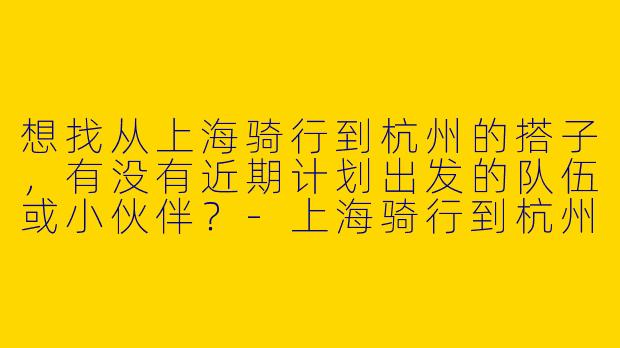 想找从上海骑行到杭州的搭子，有没有近期计划出发的队伍或小伙伴？
