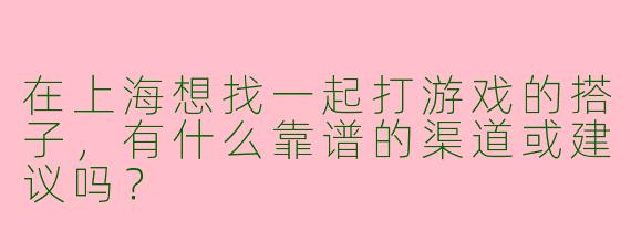 在上海想找一起打游戏的搭子，有什么靠谱的渠道或建议吗？