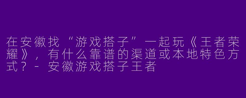 在安徽找“游戏搭子”一起玩《王者荣耀》，有什么靠谱的渠道或本地特色方式？-安徽游戏搭子王者