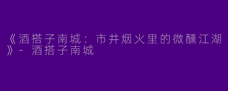 《酒搭子南城:市井烟火里的微醺江湖》