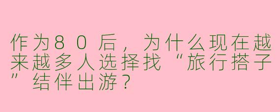 作为80后，为什么现在越来越多人选择找“旅行搭子”结伴出游？