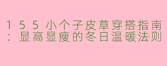 155小个子皮草穿搭指南:显高显瘦的冬日温暖法则