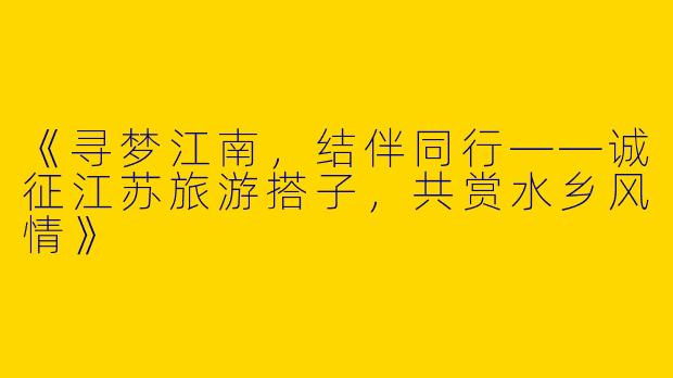 《寻梦江南，结伴同行——诚征江苏旅游搭子，共赏水乡风情》