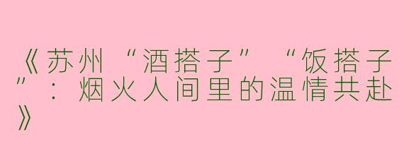 《苏州“酒搭子”“饭搭子”：烟火人间里的温情共赴》