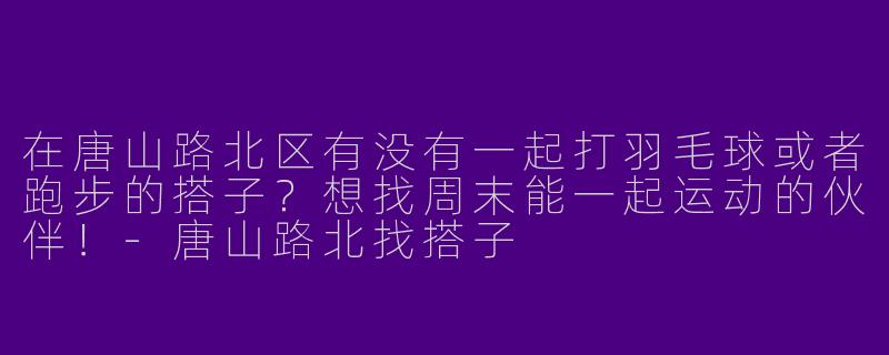 在唐山路北区有没有一起打羽毛球或者跑步的搭子？想找周末能一起运动的伙伴！