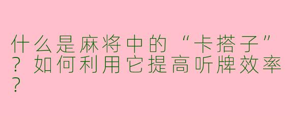 什么是麻将中的“卡搭子”?如何利用它提高听牌效率?