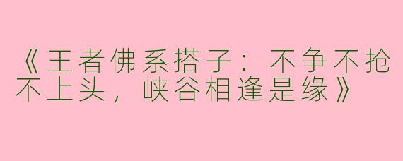 《王者佛系搭子：不争不抢不上头，峡谷相逢是缘》