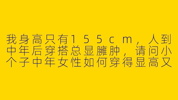 我身高只有155cm，人到中年后穿搭总显臃肿，请问小个子中年女性如何穿得显高又得体？