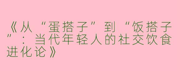 《从“蛋搭子”到“饭搭子”：当代年轻人的社交饮食进化论》