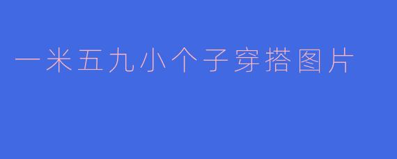 一米五九的小个子女生怎么穿搭显高？有图片参考吗？