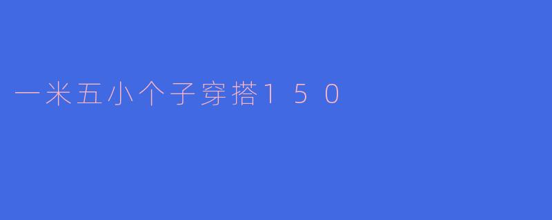 「150cm小个子穿搭指南：显高显瘦的10个实用技巧，轻松穿出好比例！」