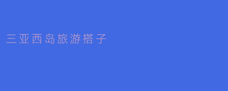 《三亚西岛旅游搭子指南：结伴同游，解锁海岛新玩法》