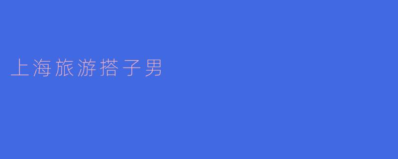 在上海旅游时,如何找到靠谱的男性旅游搭子?