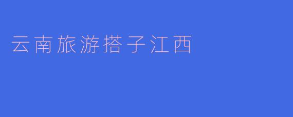 云南旅游搭子江西