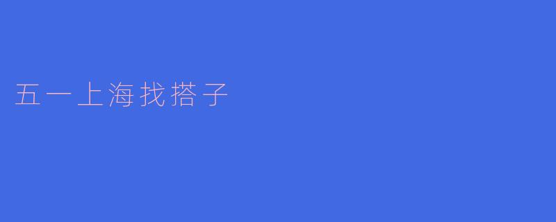 「五一上海找搭子指南:从Citywalk到小众打卡,解锁你的高性价比假期」