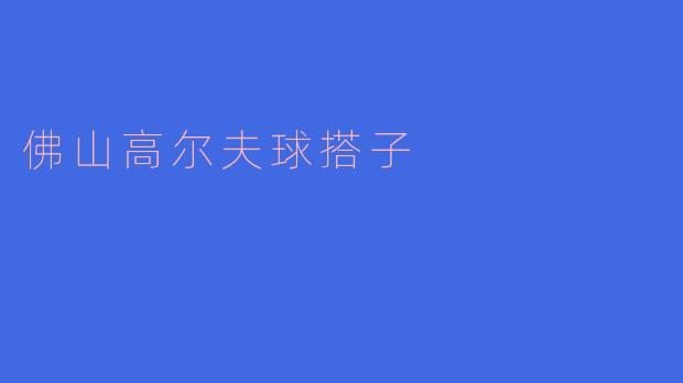 《在佛山寻找高尔夫球搭子:以球会友,挥杆绿茵间的社交乐趣》