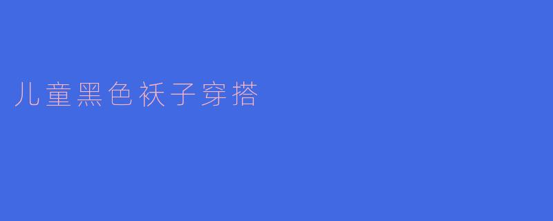 「萌趣又百搭!儿童黑色袄子冬日穿搭指南,保暖时尚两不误」