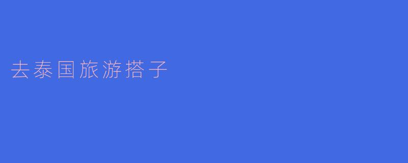 去泰国旅游找搭子需要注意哪些问题？