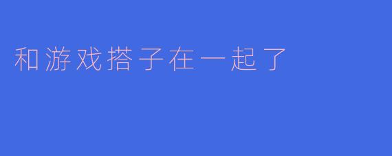 和游戏搭子在一起了
