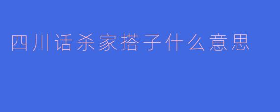 四川话“杀家搭子”是啥子意思？