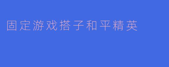 固定游戏搭子和平精英