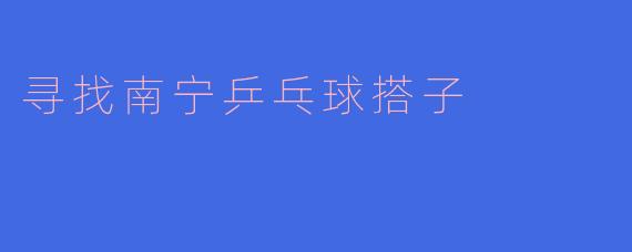 《寻找南宁乒乓球搭子：一起挥拍，共享运动乐趣！》