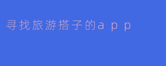 「结伴启程,旅途不孤单——这款寻找旅游搭子的App,让你轻松找到同行伙伴!」