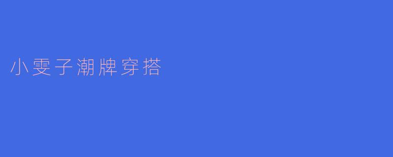 小雯子的潮牌穿搭风格有什么独特之处？