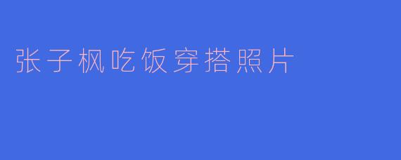 张子枫吃饭穿搭照片