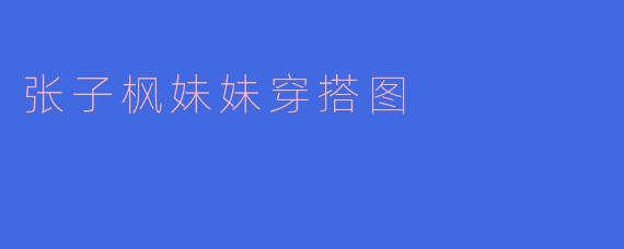 张子枫最近的私服穿搭有哪些值得借鉴的亮点？