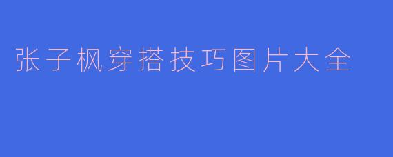 张子枫穿搭技巧图片大全