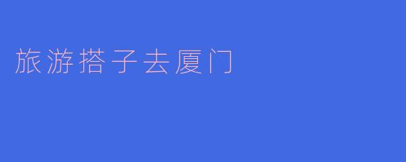 旅游搭子去厦门