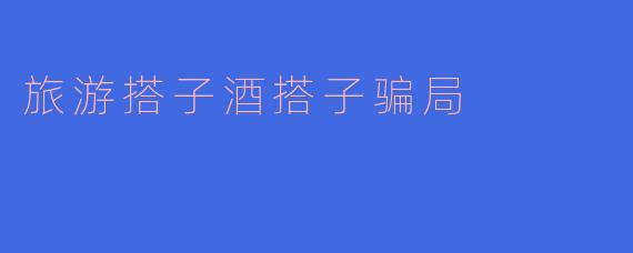 旅游搭子酒搭子骗局