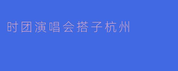 「时团演唱会搭子杭州行：青春同频，共赴盛夏之约」